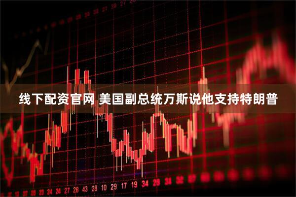 线下配资官网 美国副总统万斯说他支持特朗普