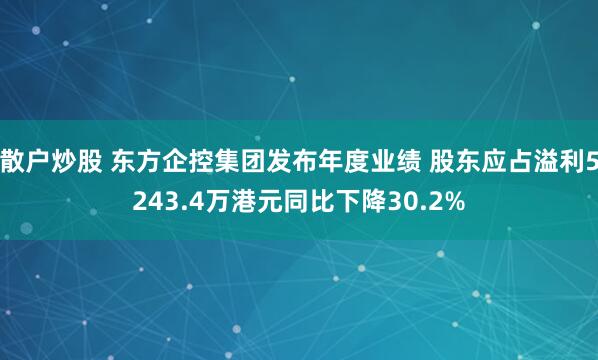 散户炒股 东方企控集团发布年度业绩 股东应占溢利5243.4万港元同比下降30.2%