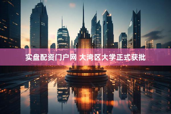 实盘配资门户网 大湾区大学正式获批
