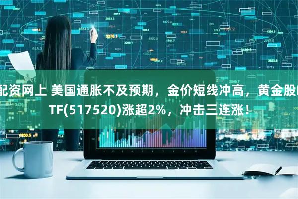 配资网上 美国通胀不及预期，金价短线冲高，黄金股ETF(517520)涨超2%，冲击三连涨！