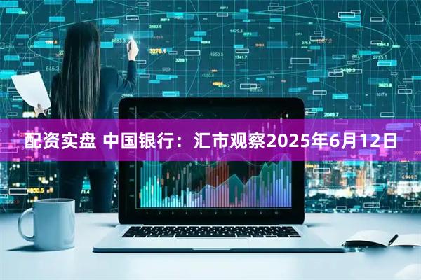 配资实盘 中国银行：汇市观察2025年6月12日
