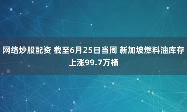 网络炒股配资 截至6月25日当周 新加坡燃料油库存上涨99.7万桶