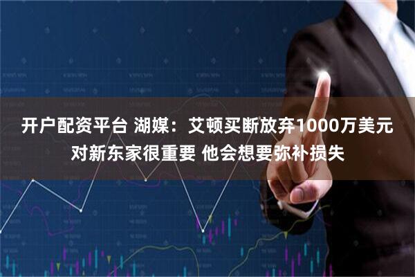 开户配资平台 湖媒：艾顿买断放弃1000万美元对新东家很重要 他会想要弥补损失