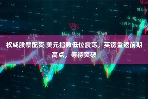 权威股票配资 美元指数低位震荡，英镑重返前期高点，等待突破