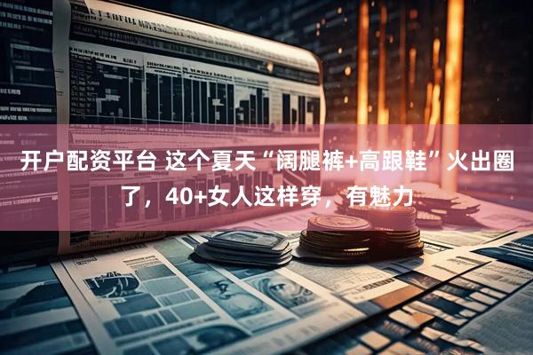 开户配资平台 这个夏天“阔腿裤+高跟鞋”火出圈了，40+女人这样穿，有魅力