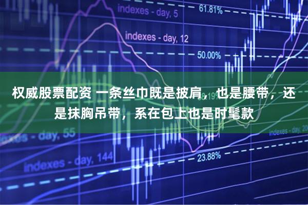 权威股票配资 一条丝巾既是披肩，也是腰带，还是抹胸吊带，系在包上也是时髦款