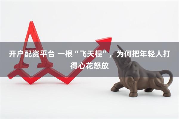 开户配资平台 一根“飞天棍”，为何把年轻人打得心花怒放
