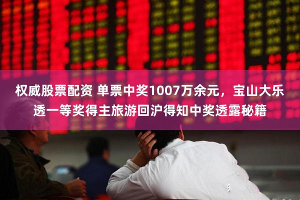 权威股票配资 单票中奖1007万余元，宝山大乐透一等奖得主旅游回沪得知中奖透露秘籍