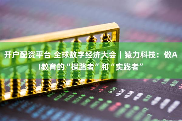 开户配资平台 全球数字经济大会｜猿力科技：做AI教育的“探路者”和“实践者”