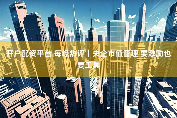 开户配资平台 每经热评｜央企市值管理 要激励也要工具
