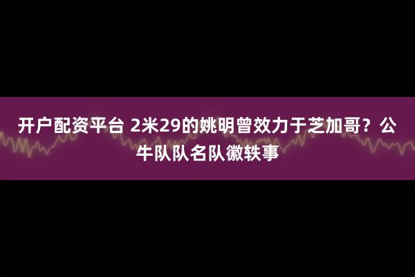 开户配资平台 2米29的姚明曾效力于芝加哥？公牛队队名队徽轶事