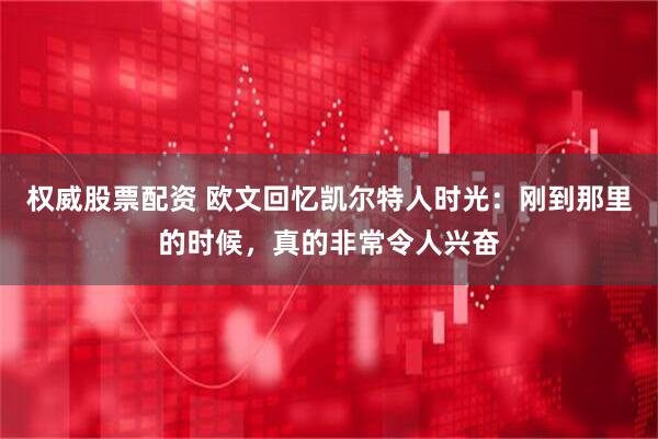 权威股票配资 欧文回忆凯尔特人时光：刚到那里的时候，真的非常令人兴奋