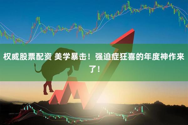 权威股票配资 美学暴击！强迫症狂喜的年度神作来了！