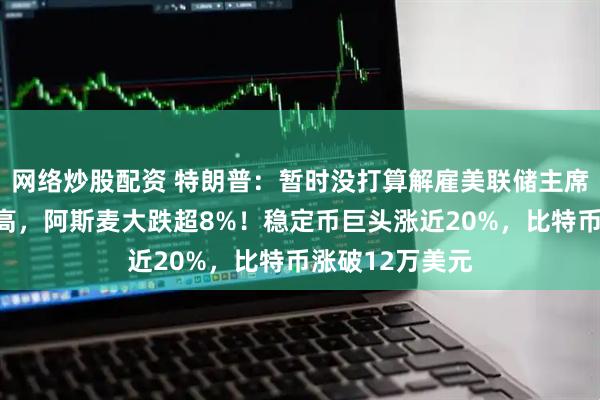 网络炒股配资 特朗普：暂时没打算解雇美联储主席！纳指续创新高，阿斯麦大跌超8%！稳定币巨头涨近20%，比特币涨破12万美元