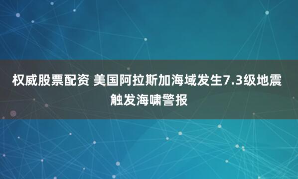 权威股票配资 美国阿拉斯加海域发生7.3级地震 触发海啸警报