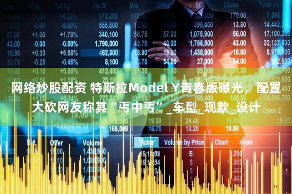 网络炒股配资 特斯拉Model Y青春版曝光，配置大砍网友称其“丐中丐”_车型_现款_设计
