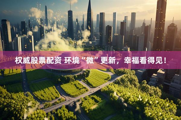 权威股票配资 环境“微”更新，幸福看得见！