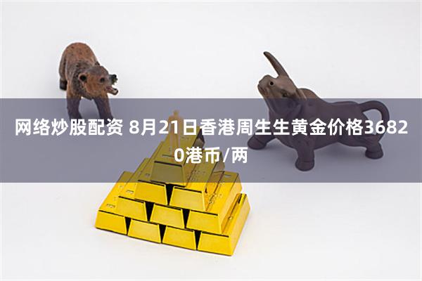 网络炒股配资 8月21日香港周生生黄金价格36820港币/两