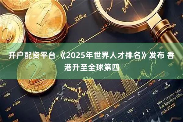 开户配资平台 《2025年世界人才排名》发布 香港升至全球第四