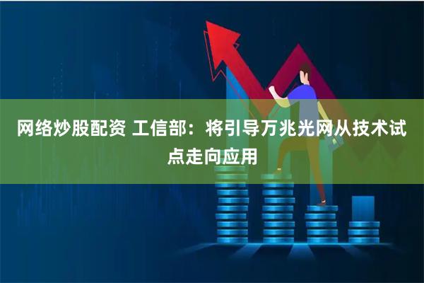 网络炒股配资 工信部：将引导万兆光网从技术试点走向应用
