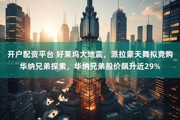 开户配资平台 好莱坞大地震，派拉蒙天舞拟竞购华纳兄弟探索，华纳兄弟股价飙升近29%