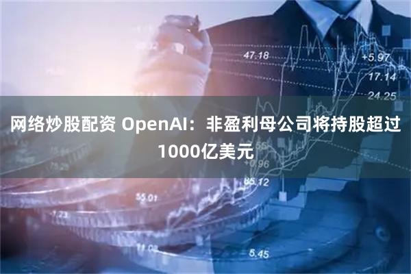 网络炒股配资 OpenAI：非盈利母公司将持股超过1000亿美元