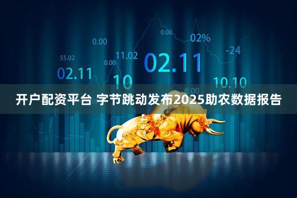 开户配资平台 字节跳动发布2025助农数据报告