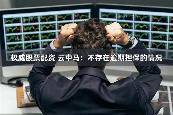 权威股票配资 云中马：不存在逾期担保的情况
