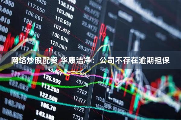 网络炒股配资 华康洁净：公司不存在逾期担保