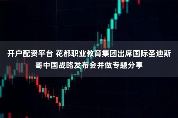 开户配资平台 花都职业教育集团出席国际圣迪斯哥中国战略发布会并做专题分享