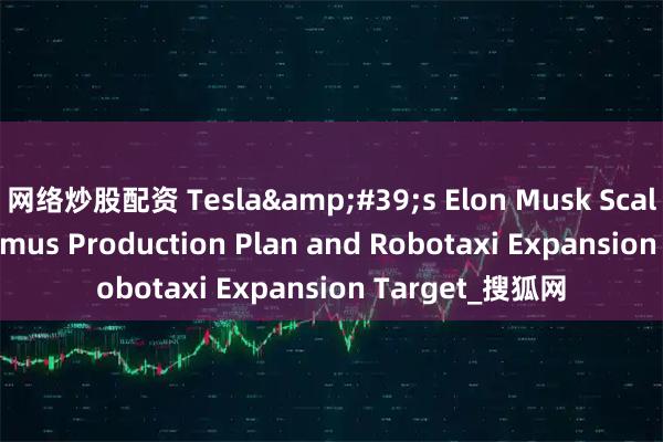 网络炒股配资 Tesla&#39;s Elon Musk Scales Down Optimus Production Plan and Robotaxi Expansion Target_搜狐网