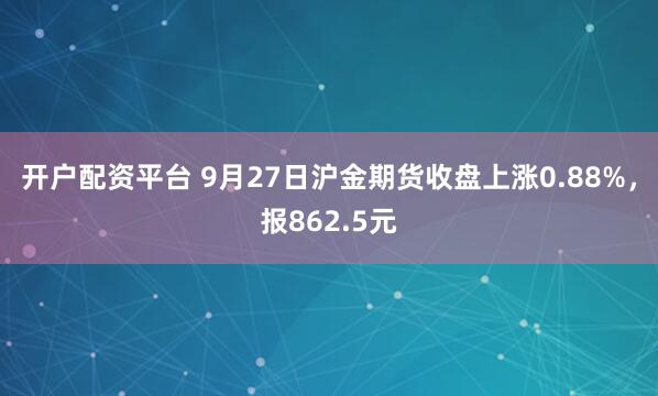 开户配资平台 9月27日沪金期货收盘上涨0.88%，报862.5元