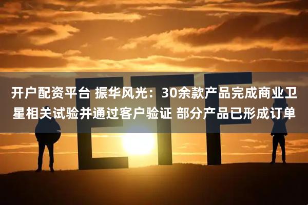 开户配资平台 振华风光：30余款产品完成商业卫星相关试验并通过客户验证 部分产品已形成订单