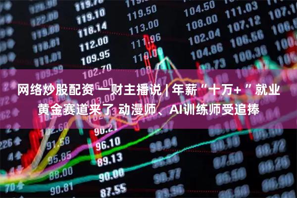 网络炒股配资 一财主播说 | 年薪“十万+ ”就业黄金赛道来了 动漫师、AI训练师受追捧