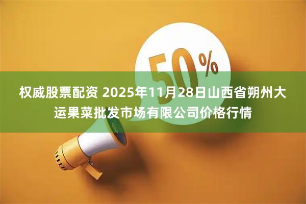 权威股票配资 2025年11月28日山西省朔州大运果菜批发市场有限公司价格行情