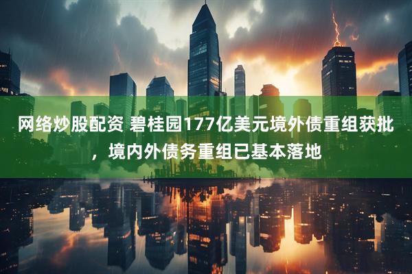 网络炒股配资 碧桂园177亿美元境外债重组获批，境内外债务重组已基本落地