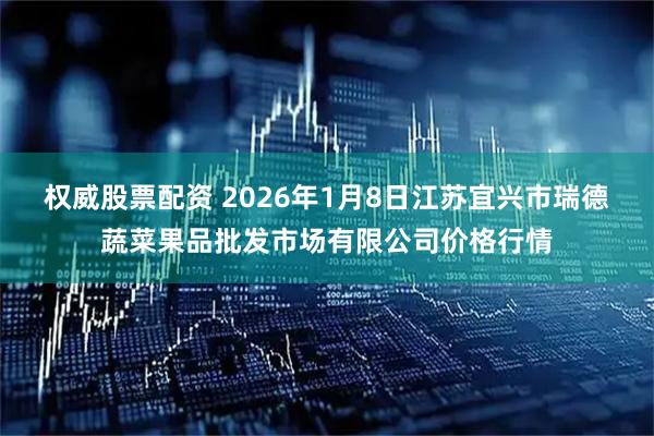 权威股票配资 2026年1月8日江苏宜兴市瑞德蔬菜果品批发市场有限公司价格行情