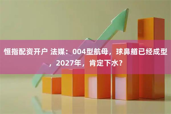 恒指配资开户 法媒：004型航母，球鼻艏已经成型，2027年，肯定下水？