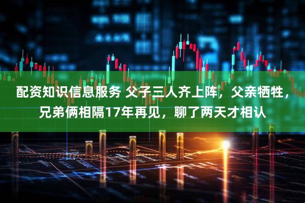 配资知识信息服务 父子三人齐上阵，父亲牺牲，兄弟俩相隔17年再见，聊了两天才相认