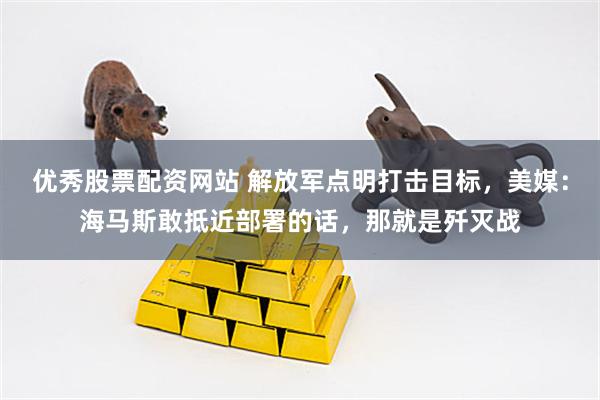 优秀股票配资网站 解放军点明打击目标，美媒：海马斯敢抵近部署的话，那就是歼灭战