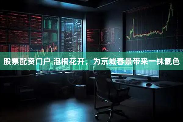 股票配资门户 泡桐花开，为京城春景带来一抹靓色