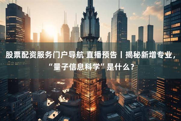 股票配资服务门户导航 直播预告丨揭秘新增专业，“量子信息科学”是什么？