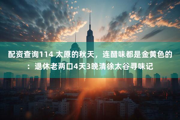 配资查询114 太原的秋天，连醋味都是金黄色的：退休老两口4天3晚清徐太谷寻味记