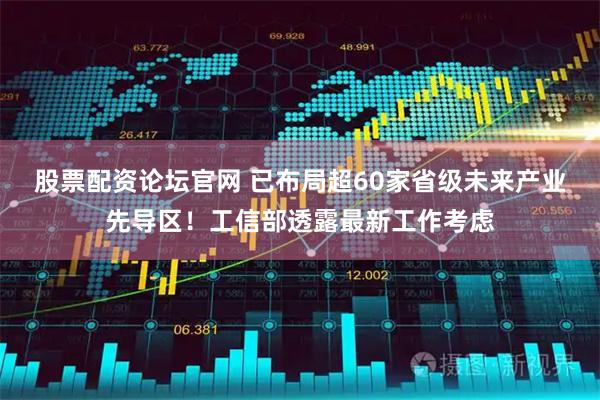 股票配资论坛官网 已布局超60家省级未来产业先导区!工信部透露最新工作考虑