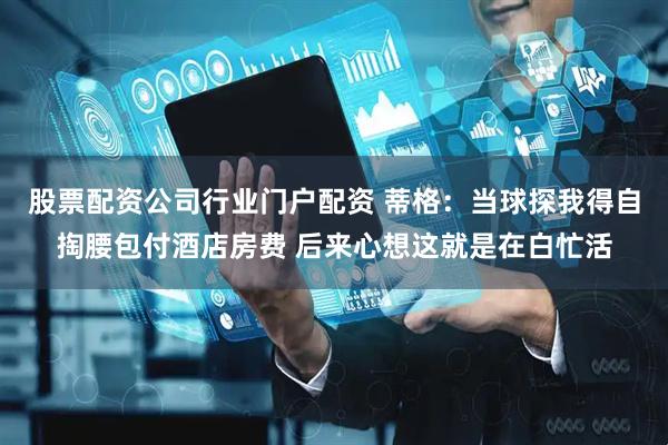 股票配资公司行业门户配资 蒂格：当球探我得自掏腰包付酒店房费 后来心想这就是在白忙活