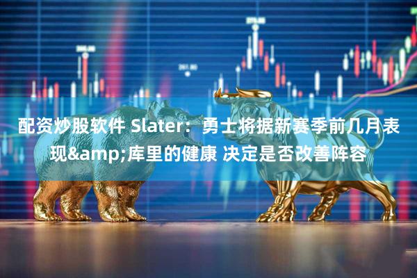 配资炒股软件 Slater：勇士将据新赛季前几月表现&库里的健康 决定是否改善阵容