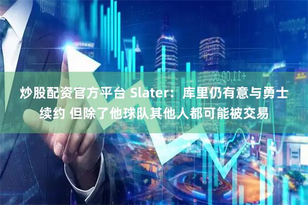 炒股配资官方平台 Slater：库里仍有意与勇士续约 但除了他球队其他人都可能被交易