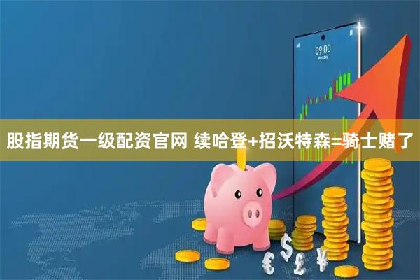 股指期货一级配资官网 续哈登+招沃特森=骑士赌了