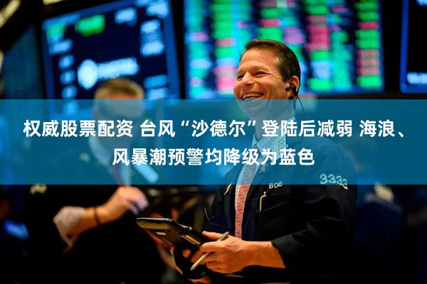 权威股票配资 台风“沙德尔”登陆后减弱 海浪、风暴潮预警均降级为蓝色