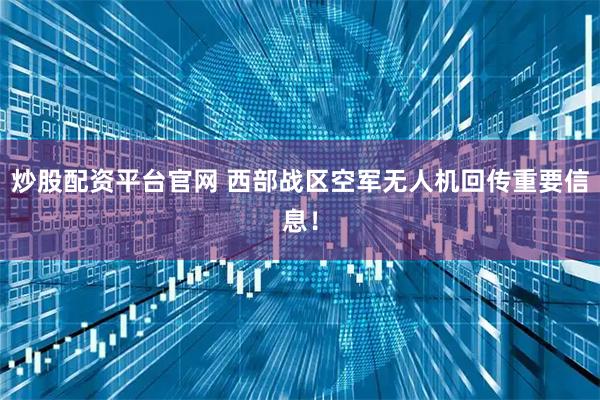炒股配资平台官网 西部战区空军无人机回传重要信息！